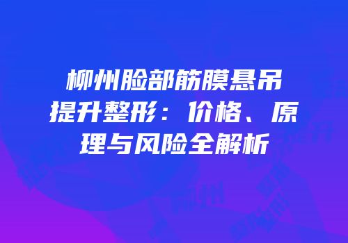 柳州脸部筋膜悬吊提升整形：价格、原理与风险全解析