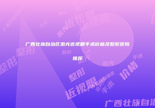 广西壮族自治区激光近视眼手术价格及整形医院推荐