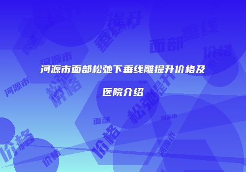 河源市面部松弛下垂线雕提升价格及医院介绍