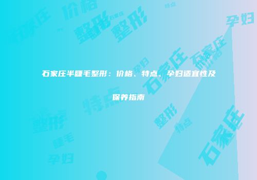 石家庄半睫毛整形：价格、特点、孕妇适宜性及保养指南