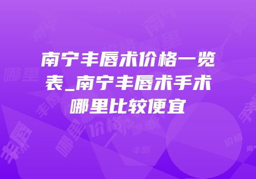 南宁丰唇术价格一览表_南宁丰唇术手术哪里比较便宜