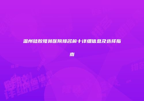 温州硅胶隆鼻医院排名前十详细信息及选择指南