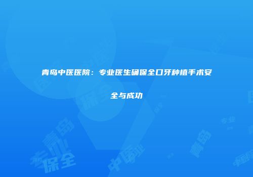 青岛中医医院：专业医生确保全口牙种植手术安全与成功