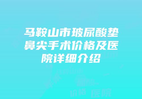 马鞍山市玻尿酸垫鼻尖手术价格及医院详细介绍