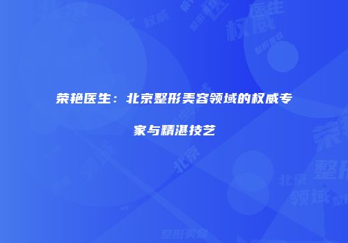 荣艳医生：北京整形美容领域的权威专家与精湛技艺