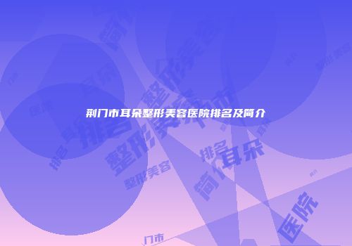 荆门市耳朵整形美容医院排名及简介