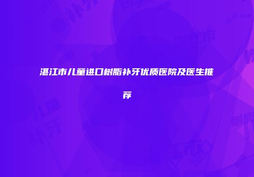 湛江市儿童进口树脂补牙优质医院及医生推荐