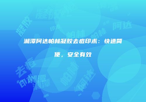 湘潭阿达帕林凝胶去痘印术：快速简便，安全有效