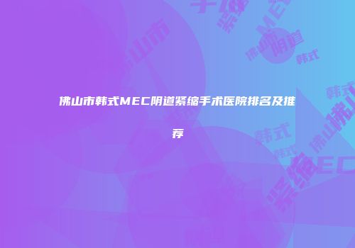 佛山市韩式MEC阴道紧缩手术医院排名及推荐
