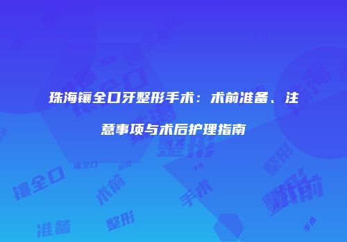 珠海镶全口牙整形手术：术前准备、注意事项与术后护理指南