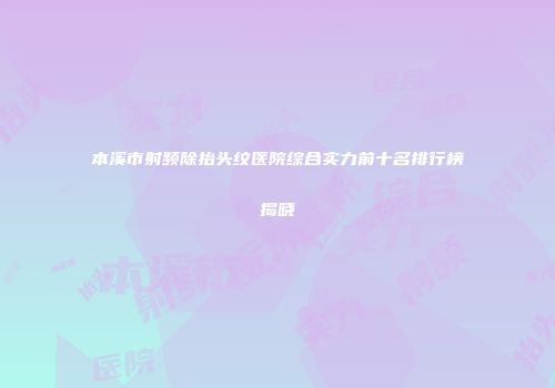 本溪市射频除抬头纹医院综合实力前十名排行榜揭晓