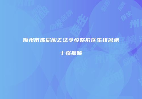 梅州市玻尿酸去法令纹整形医生排名榜十强揭晓