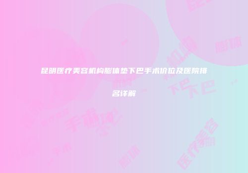 昆明医疗美容机构膨体垫下巴手术价位及医院排名详解