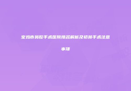 宝鸡市鼻腔手术医院排名解析及初鼻手术注意事项