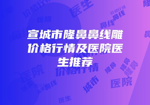 宣城市隆鼻鼻线雕价格行情及医院医生推荐