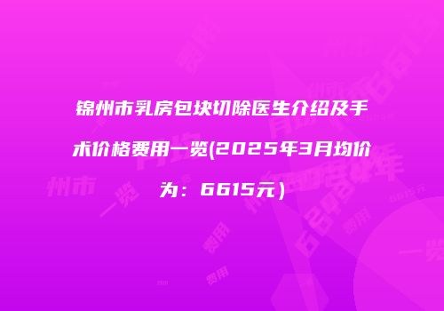锦州市乳房包块切除医生介绍及手术价格费用一览(2025年3月均价为：6615元）
