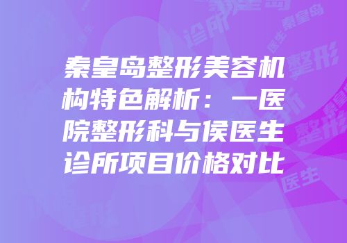 秦皇岛整形美容机构特色解析：一医院整形科与侯医生诊所项目价格对比