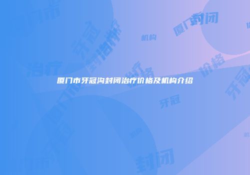 厦门市牙冠沟封闭治疗价格及机构介绍