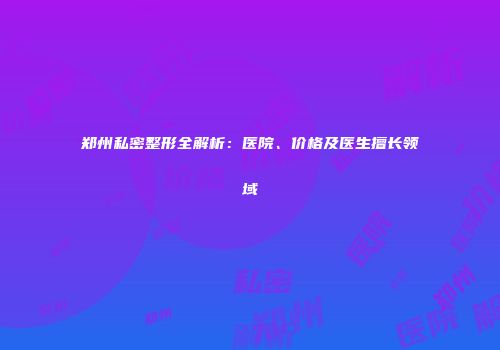 郑州私密整形全解析：医院、价格及医生擅长领域