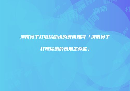 渭南鼻子打玻尿酸术的费用如何「渭南鼻子打玻尿酸的费用怎样呢」
