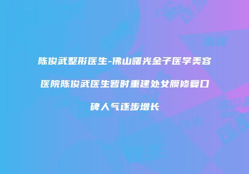 陈俊武整形医生-佛山曙光金子医学美容医院陈俊武医生暂时重建处女膜修复口碑人气逐步增长