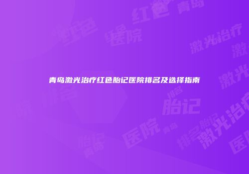 青岛激光治疗红色胎记医院排名及选择指南