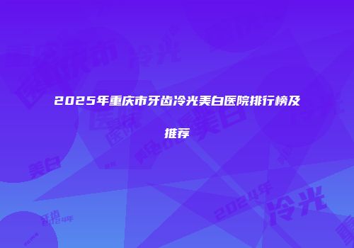 2025年重庆市牙齿冷光美白医院排行榜及推荐