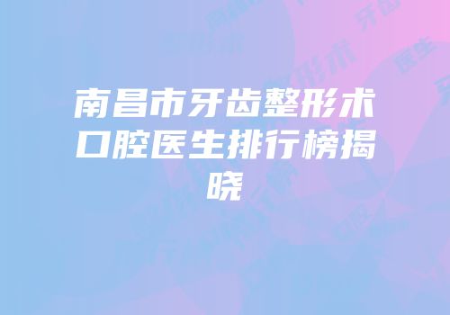 南昌市牙齿整形术口腔医生排行榜揭晓