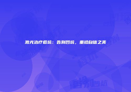 激光治疗痘坑：告别凹坑，重拾自信之美