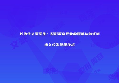 长治牛文豪医生：整形美容行业的翘楚与韩式半永久纹发际线技术