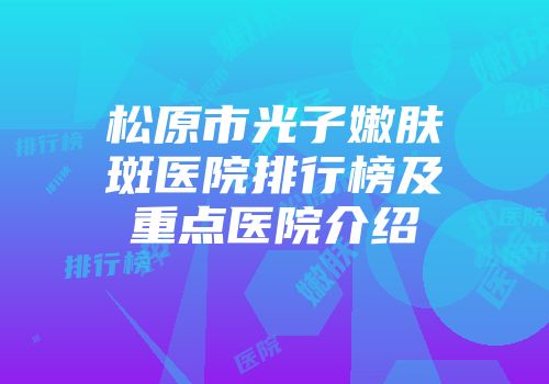 松原市光子嫩肤袪斑医院排行榜及重点医院介绍