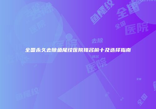 全国永久去除鱼尾纹医院排名前十及选择指南