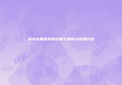 激光祛黄医院排名前十解析与详细介绍