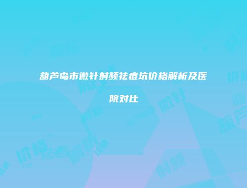 葫芦岛市微针射频祛痘坑价格解析及医院对比