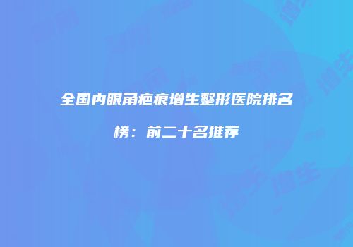 全国内眼角疤痕增生整形医院排名榜：前二十名推荐