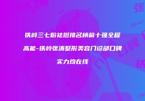 铁岭三七粉祛斑排名榜前十强全程高能-铁岭张涛整形美容门诊部口碑实力均在线