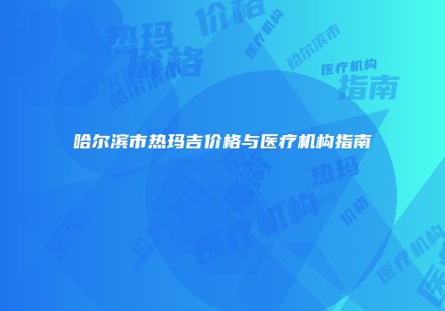 哈尔滨市热玛吉价格与医疗机构指南