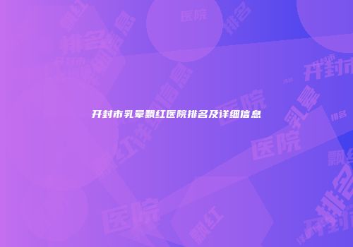 开封市乳晕飘红医院排名及详细信息