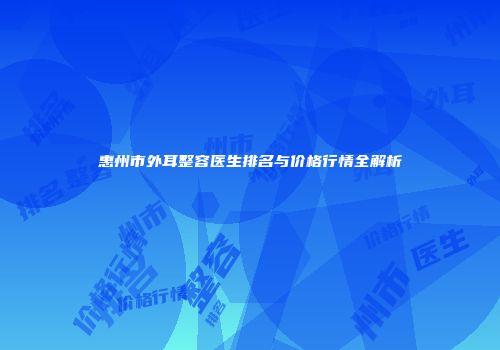 惠州市外耳整容医生排名与价格行情全解析