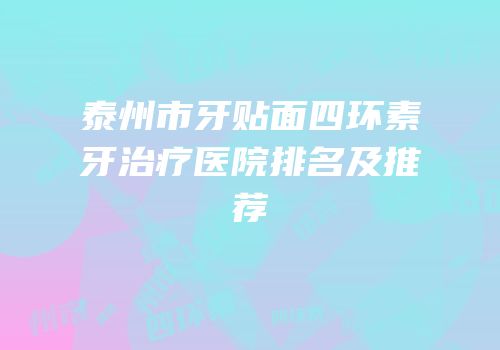 泰州市牙贴面四环素牙治疗医院排名及推荐