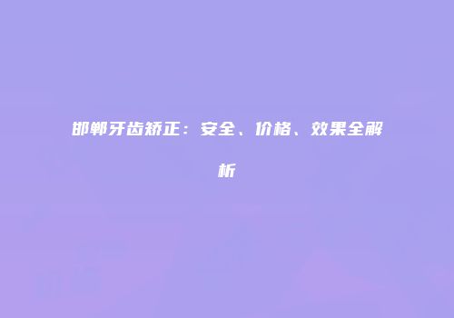 邯郸牙齿矫正：安全、价格、效果全解析