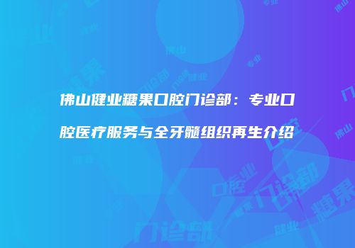 佛山健业糖果口腔门诊部：专业口腔医疗服务与全牙髓组织再生介绍