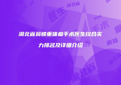 湖北省鼻蝶垂体瘤手术医生综合实力排名及详细介绍