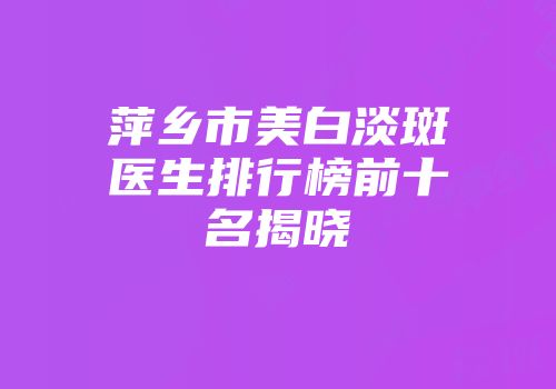 萍乡市美白淡斑医生排行榜前十名揭晓