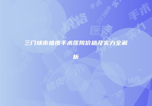 三门峡市植皮手术医院价格及实力全解析