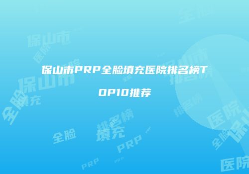保山市PRP全脸填充医院排名榜TOP10推荐