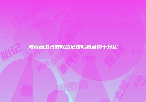 海南省激光去除胎记医院排名前十介绍