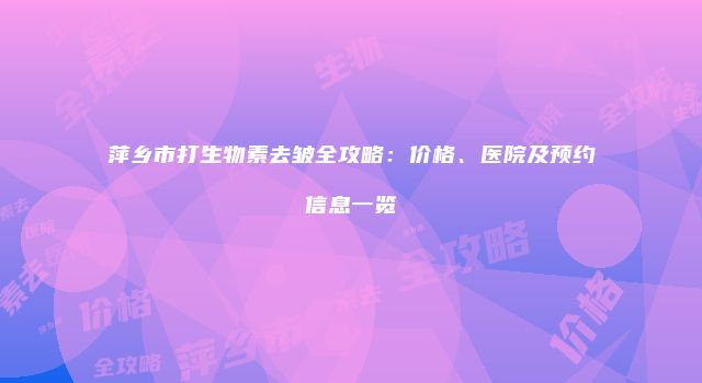 萍乡市打生物素去皱全攻略：价格、医院及预约信息一览