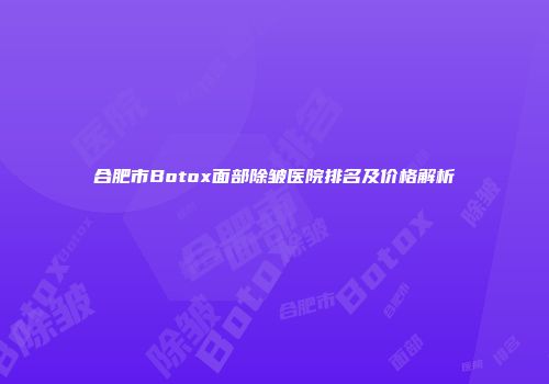 合肥市Botox面部除皱医院排名及价格解析