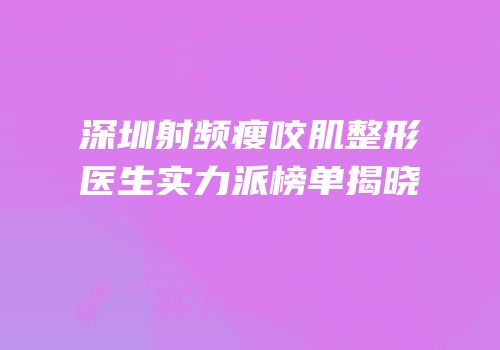 深圳射频瘦咬肌整形医生实力派榜单揭晓